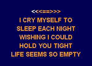 (((

I CRY MYSELF TO
SLEEP EACH NIGHT
WISHING I COULD
HOLD YOU TIGHT
LIFE SEEMS SO EMPTY