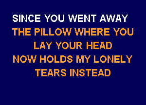 SINCE YOU WENT AWAY
THE PILLOW WHERE YOU
LAY YOUR HEAD
NOW HOLDS MY LONELY
TEARS INSTEAD