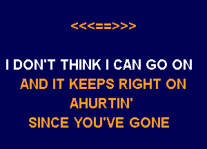 (((zit'

I DON'T THINK I CAN GO ON

AND IT KEEPS RIGHT ON
AHURTIN'
SINCE YOU'VE GONE