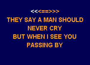 (((zit'

THEY SAY A MAN SHOULD
NEVER CRY

BUT WHEN I SEE YOU
PASSING BY