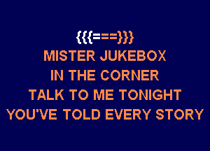 3an
MISTER JUKEBOX
IN THE CORNER
TALK TO ME TONIGHT

YOU'VE TOLD EVERY STORY