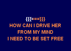 3an
How CAN I DRIVE HER
FROM MY MIND

I NEED TO BE SET FREE