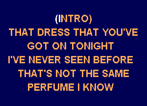 (INTRO)
THAT DRESS THAT YOU'VE
GOT ON TONIGHT
I'VE NEVER SEEN BEFORE
THAT'S NOT THE SAME
PERFUME I KNOW