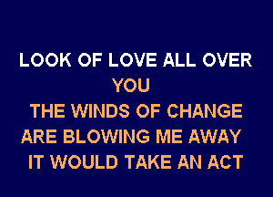 LOOK OF LOVE ALL OVER
YOU
THE WINDS OF CHANGE
ARE BLOWING ME AWAY
IT WOULD TAKE AN ACT