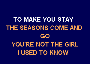 TO MAKE YOU STAY
THE SEASONS COME AND
GO
YOU'RE NOT THE GIRL
I USED TO KNOW