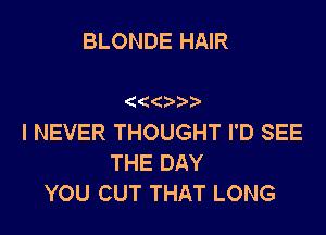 BLONDE HAIR

( (

I NEVER THOUGHT I'D SEE
THE DAY
YOU CUT THAT LONG