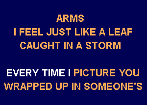 ARMS
I FEEL JUST LIKE A LEAF
CAUGHT IN A STORM

EVERY TIME I PICTURE YOU
WRAPPED UP IN SOMEONE'S