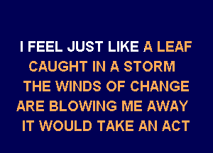 I FEEL JUST LIKE A LEAF
CAUGHT IN A STORM
THE WINDS OF CHANGE
ARE BLOWING ME AWAY
IT WOULD TAKE AN ACT