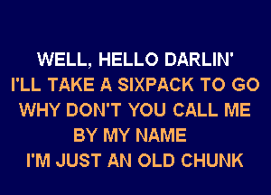 WELL, HELLO DARLIN'
I'LL TAKE A SIXPACK TO GO
WHY DON'T YOU CALL ME
BY MY NAME
I'M JUST AN OLD CHUNK