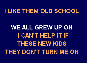 I LIKE THEM OLD SCHOOL

WE ALL GREW UP ON
I CAN'T HELP IT IF
THESE NEW KIDS
THEY DON'T TURN ME ON