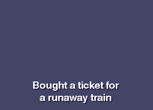 Bought a ticket for
a runaway train