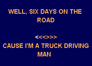 WELL, SIX DAYS ON THE
ROAD

((

CAUSE I'M A TRUCK DRIVING
MAN