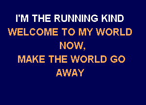 I'M THE RUNNING KIND
WELCOME TO MY WORLD
NOW

MAKE THE WORLD GO
AWAY