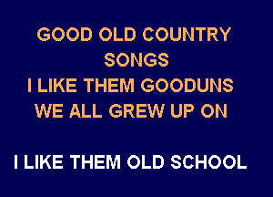 GOOD OLD COUNTRY
SONGS

I LIKE THEM GOODUNS

WE ALL GREW UP ON

I LIKE THEM OLD SCHOOL