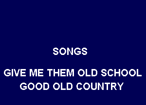 SONGS

GIVE ME THEM OLD SCHOOL
GOOD OLD COUNTRY