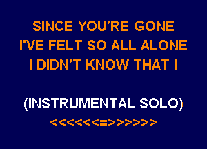 SINCE YOU'RE GONE
I'VE FELT SO ALL ALONE
I DIDN'T KNOW THAT I

UNSTRUMENTALSOLO)