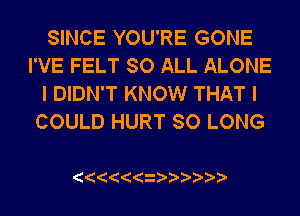 SINCE YOU'RE GONE
I'VE FELT SO ALL ALONE
I DIDN'T KNOW THAT I
COULD HURT SO LONG