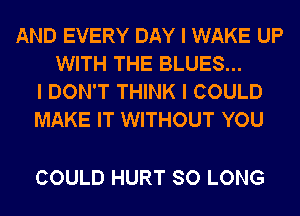 AND EVERY DAY I WAKE UP
WITH THE BLUES...
I DON'T THINK I COULD
MAKE IT WITHOUT YOU

COULD HURT SO LONG