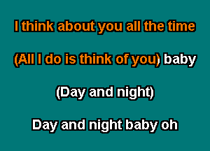 I think about you all the time
(All I do is think of you) baby

(Day and night)

Day and night baby oh