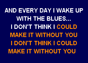 AND EVERY DAY I WAKE UP
WITH THE BLUES...
I DON'T THINK I COULD
MAKE IT WITHOUT YOU
I DON'T THINK I COULD
MAKE IT WITHOUT YOU