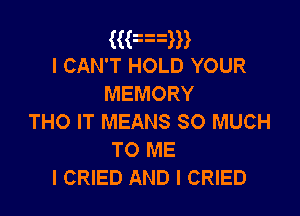 ((an
I CAN'T HOLD YOUR
MEMORY

THO IT MEANS SO MUCH
TO ME
I CRIED AND I CRIED