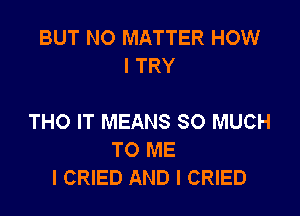 BUT NO MATTER HOW
I TRY

THO IT MEANS SO MUCH
TO ME
I CRIED AND I CRIED