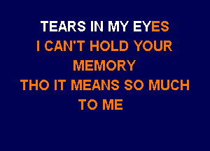 TEARS IN MY EYES
I CAN'T HOLD YOUR
MEMORY

THO IT MEANS SO MUCH
TO ME