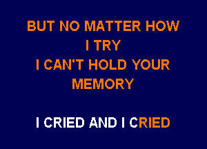 BUT NO MATTER HOW
I TRY
I CAN'T HOLD YOUR
MEMORY

l CRIED AND I CRIED