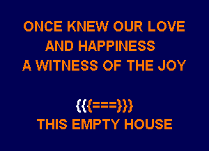 ONCE KNEW OUR LOVE
AND HAPPINESS
A WITNESS OF THE JOY

3an
THIS EMPTY HOUSE