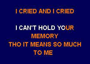 I CRIED AND I CRIED

I CAN'T HOLD YOUR

MEMORY
THO IT MEANS SO MUCH
TO ME