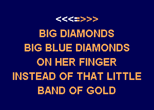 BIG DIAMONDS
BIG BLUE DIAMONDS
ON HER FINGER
INSTEAD OF THAT LITTLE
BAND OF GOLD