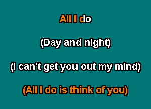 All I do

(Day and night)

(I can't get you out my mind)

(All I do is think of you)