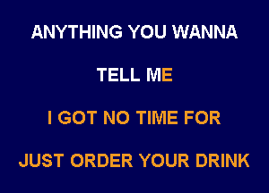 ANYTHING YOU WANNA

TELL ME

I GOT N0 TIME FOR

JUST ORDER YOUR DRINK