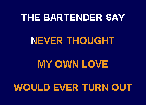THE BARTENDER SAY

NEVER THOUGHT

MY OWN LOVE

WOULD EVER TURN OUT