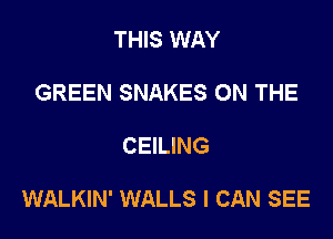 THIS WAY
GREEN SNAKES ON THE

CEILING

WALKIN' WALLS I CAN SEE