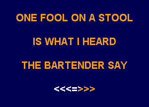 ONE FOOL ON A STOOL

IS WHAT I HEARD

THE BARTENDER SAY

(  1)