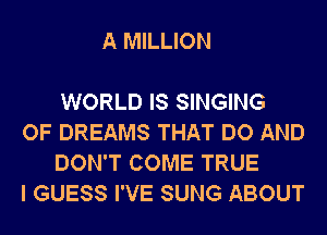 A MILLION

WORLD IS SINGING

OF DREAMS THAT DO AND
DON'T COME TRUE

I GUESS I'VE SUNG ABOUT