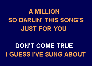 A MILLION
SO DARLIN' THIS SONG'S
JUST FOR YOU

DON'T COME TRUE
I GUESS I'VE SUNG ABOUT