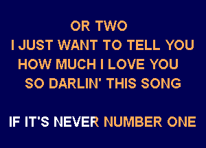 OR TWO
I JUST WANT TO TELL YOU
HOW MUCH I LOVE YOU
SO DARLIN' THIS SONG

IF IT'S NEVER NUMBER ONE