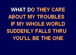 WHAT DO THEY CARE
ABOUT MY TROUBLES

IF MY WHOLE WORLD
SUDDENLY FALLS THRU

YOU'LL BE THE ONE