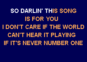 SO DARLIN' THIS SONG
IS FOR YOU
I DON'T CARE IF THE WORLD
CAN'T HEAR IT PLAYING
IF IT'S NEVER NUMBER ONE