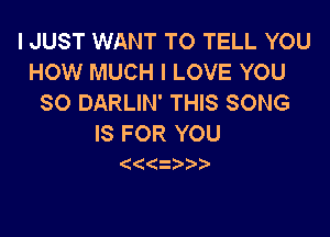 I JUST WANT TO TELL YOU
HCWVNHKNiILOVE WDU
SO DARLIN' THIS SONG

IS FOR YOU
(