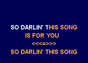 SO DARLIN' THIS SONG

IS FOR YOU
(

SO DARLIN' THIS SONG