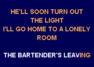 HE'LL SOON TURN OUT
THE LIGHT
I'LL GO HOME TO A LONELY
ROOM

THE BARTENDER'S LEAVING