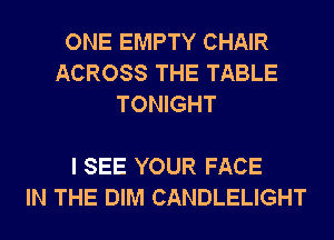 ONE EMPTY CHAIR
ACROSS THE TABLE
TONIGHT

I SEE YOUR FACE
IN THE DIM CANDLELIGHT