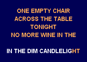 ONE EMPTY CHAIR
ACROSS THE TABLE
TONIGHT
NO MORE WINE IN THE

IN THE DIM CANDLELIGHT