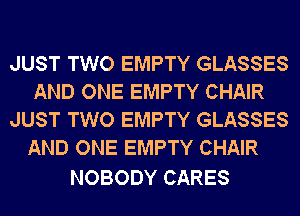 JUST TWO EMPTY GLASSES
AND ONE EMPTY CHAIR
JUST TWO EMPTY GLASSES

NOBODY CARES