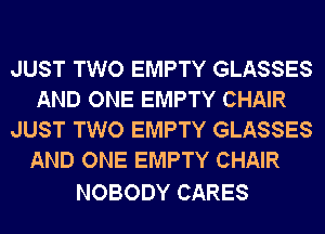 JUST TWO EMPTY GLASSES
AND ONE EMPTY CHAIR
JUST TWO EMPTY GLASSES
AND ONE EMPTY CHAIR

NOBODY CARES