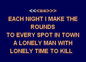 EACH NIGHT I MAKE THE
ROUNDS
TO EVERY SPOT IN TOWN
A LONELY MAN WITH
LONELY TIME TO KILL
