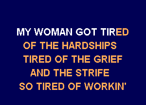 MY WOMAN GOT TIRED
OF THE HARDSHIPS
TIRED OF THE GRIEF

AND THE STRIFE

SO TIRED OF WORKIN'